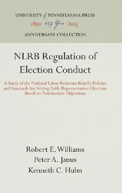 Nlrb Regulation of Election Conduct: A Study of the National Labor Relations Board's Policies and Standards for Setting Aside Representation Elections by Robert E. Williams, Peter A. Janus, Kenneth C. Huhn