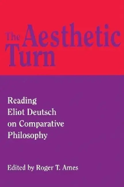 The Aesthetic Turn: Reading Eliot Deutsch on Comparative Philosophy by Roger T. Ames
