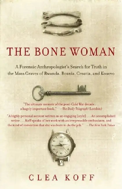 The Bone Woman: The Bone Woman: A Forensic Anthropologist's Search for Truth in the Mass Graves of Rwanda, Bosnia, Croatia, and Kosovo by Clea Koff