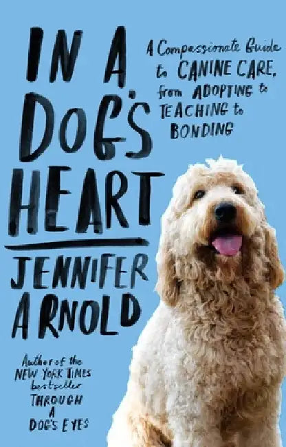 In a Dog's Heart: A Compassionate Guide to Canine Care, from Adopting to Teaching to Bonding by Jennifer Arnold