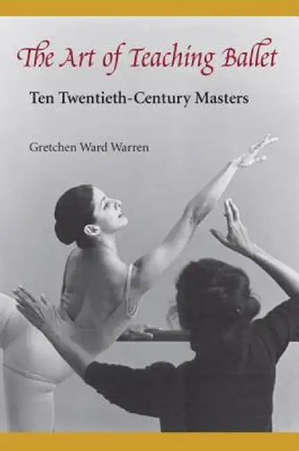 The Art of Teaching Ballet: Ten 20th-Century Masters by Gretchen W. Warren