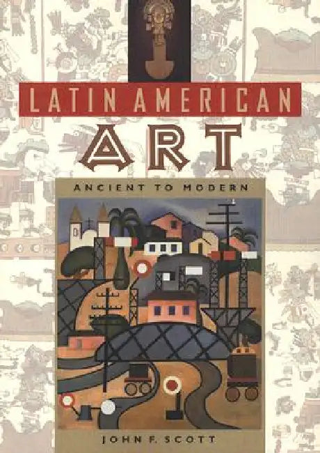 Latin American Art: Ancient to Modern by John Scott