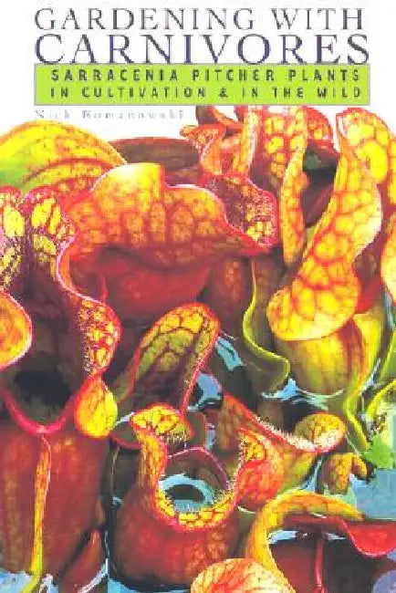 Gardening with Carnivores: Sarracenia Pitcher Plants in Cultivation & in the Wild by Nick Romanowski