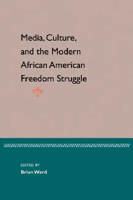 Media, Culture, and the Modern African American Freedom Struggle by Brian Ward