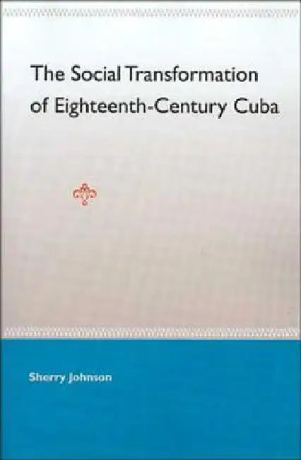 The Social Transformation of Eighteenth-Century Cuba by Sherry Johnson