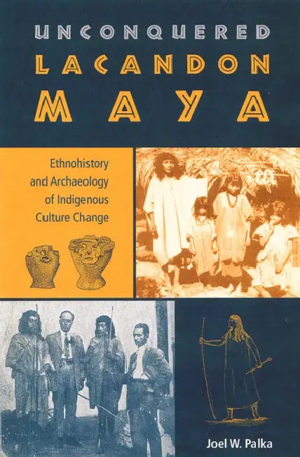 Unconquered Lacandon Maya: Ethnohistory and Archaeology of Indigenous Culture Change by Joel W. Palka