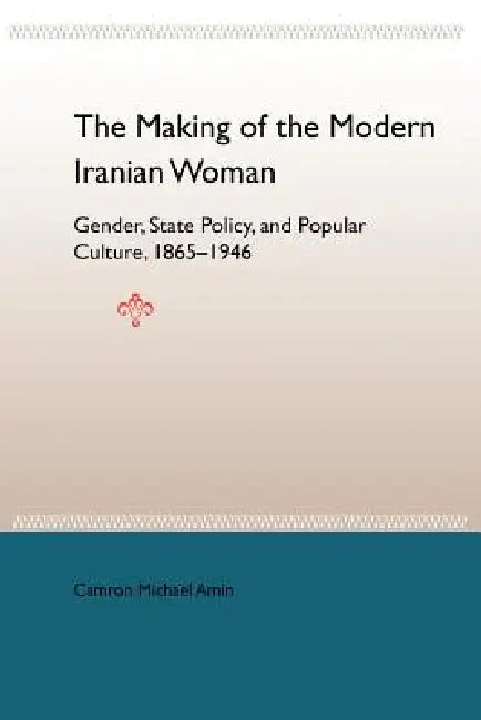 The Making of the Modern Iranian Woman: Gender, State Policy, and Popular Culture, 1865-1946 by Camron Michael Amin