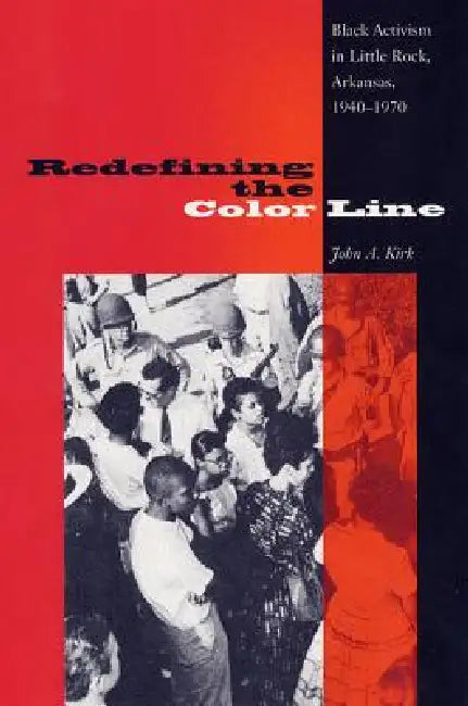 Redefining the Color Line: Black Activism in Little Rock, Arkansas, 1940-1970 by John A. Kirk