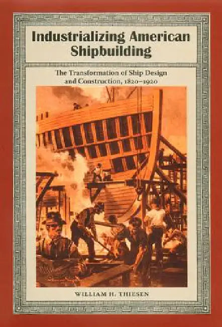 Industrializing American Shipbuilding: The Transformation of Ship Design and Construction, 1820-1920 by William H. Thiesen
