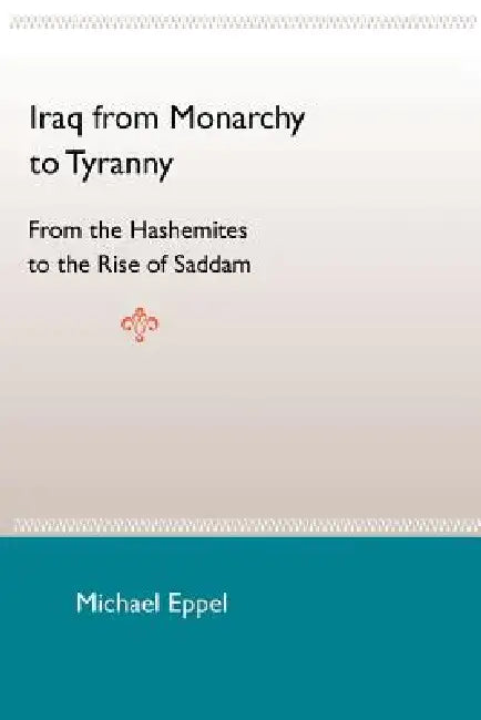 Iraq from Monarchy to Tyranny: From the Hashemites to the Rise of Saddam by Michael Eppel