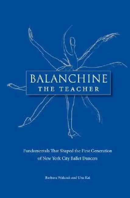 Balanchine the Teacher: Fundamentals That Shaped the First Generation of New York City Ballet Dancers by Barbara Walczak