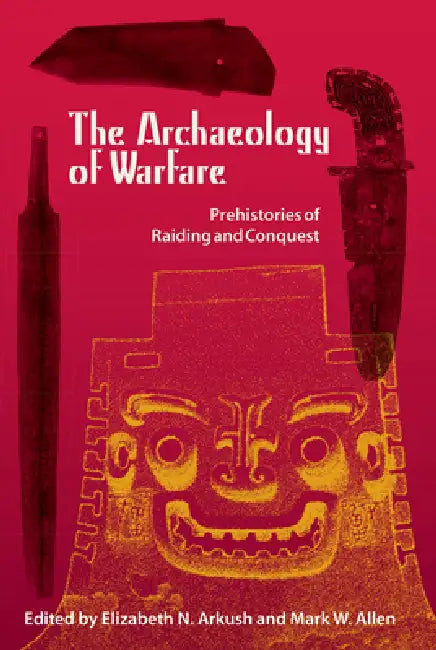 The Archaeology of Warfare: Prehistories of Raiding and Conquest by Elizabeth N. Arkush, Mark W. Allen