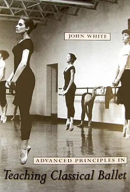 Advanced Principles in Teaching Classical Ballet by John White
