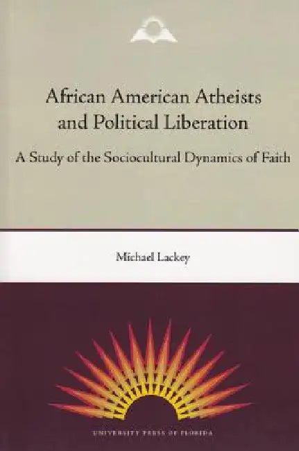 African American Atheists and Political Liberation: A Study of the Sociocultural Dynamics of Faith by Michael Lackey