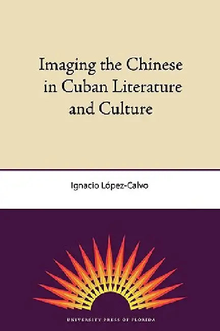 Imaging the Chinese in Cuban Literature and Culture by Ignacio Lopez-Calvo