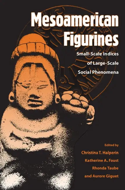 Mesoamerican Figurines: Small-Scale Indices of Large-Scale Social Phenomena by Cristina T. Halperin, Katherine A. Faust, Rhonda Taube