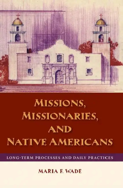 Missions, Missionaries, and Native Americans: Long-Term Processes and Daily Practices by Mariah F. Wade