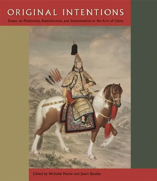 Original Intentions: Essays on Production, Reproduction, and Interpretation in the Arts of China by Nicholas Pearce, Jason Steuber