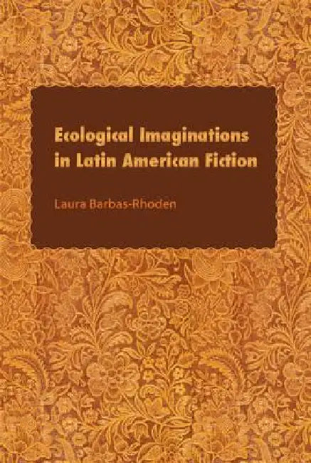Ecological Imaginations in Latin American Fiction by Laura Barbas-Rhoden