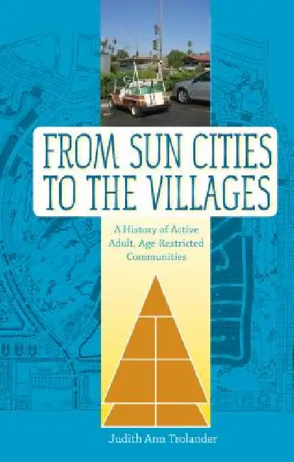 From Sun Cities to the Villages: A History of Active Adult, Age-Restricted Communities by Judith Ann Trolander