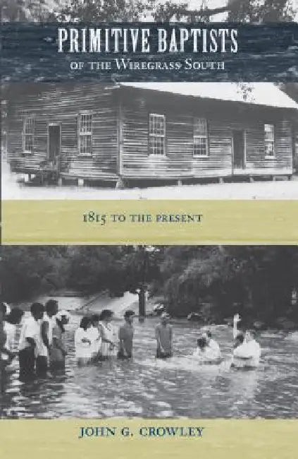 Primitive Baptists of the Wiregrass South: 1815 to the Present by John G. Crowley