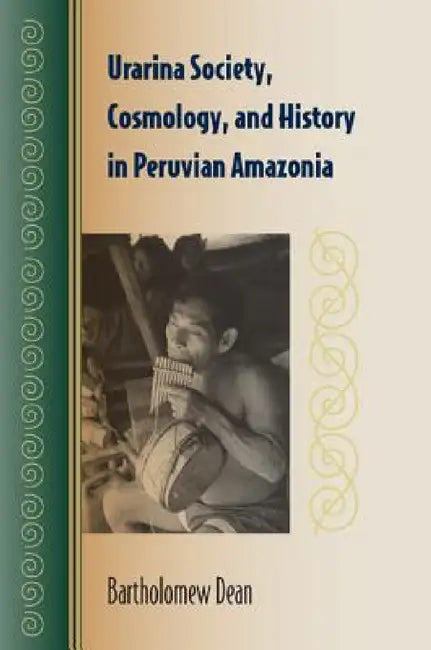 Urarina Society, Cosmology, and History in Peruvian Amazonia by Bartholomew Dean