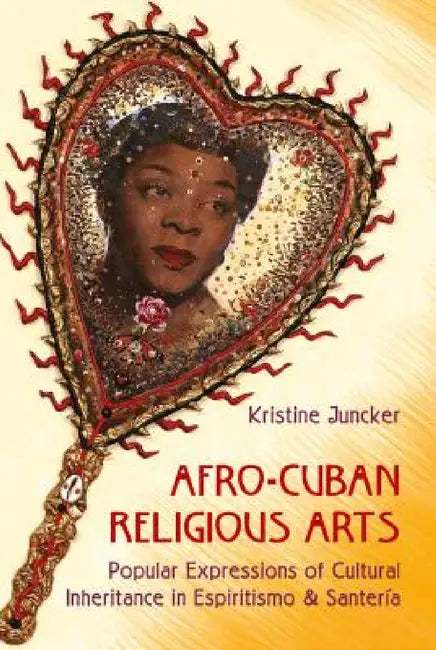 Afro-Cuban Religious Arts: Popular Expressions of Cultural Inheritance in Espiritismo and Santería by Kristine Juncker