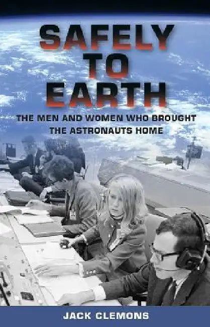 Safely to Earth: The Men and Women Who Brought the Astronauts Home by Jack Clemons