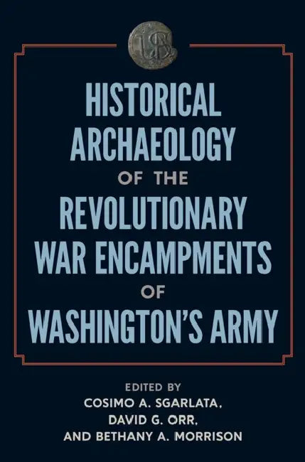 Historical Archaeology of the Revolutionary War Encampments of Washington's Army by Cosimo A. Sgarlata, David G. Orr, Bethany A. Morrison
