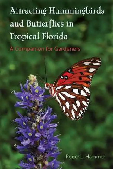 Attracting Hummingbirds and Butterflies in Tropical Florida: A Companion for Gardeners by Roger L. Hammer