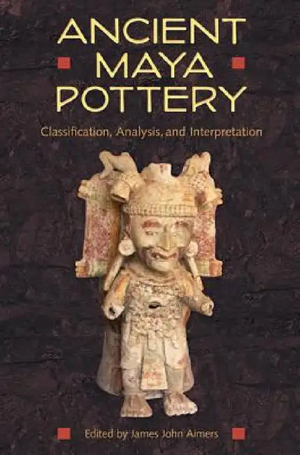 Ancient Maya Pottery: Classification, Analysis, and Interpretation by James John Aimers