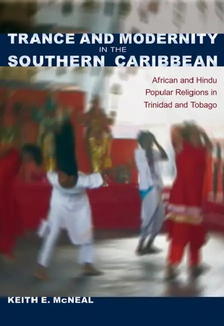 Trance and Modernity in the Southern Caribbean: African and Hindu Popular Religions in Trinidad and Tobago by Keith E. McNeal
