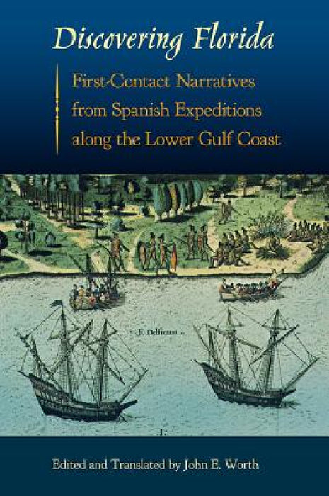 Discovering Florida: First-Contact Narratives from Spanish Expeditions Along the Lower Gulf Coast by John E. Worth, John E. Worth