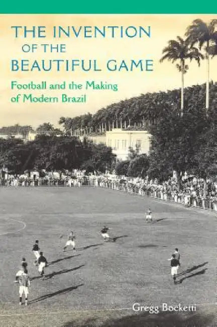 The Invention of the Beautiful Game: Football and the Making of Modern Brazil by Gregg Bocketti