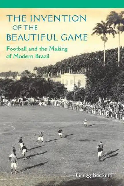The Invention of the Beautiful Game: Football and the Making of Modern Brazil by Gregg Bocketti