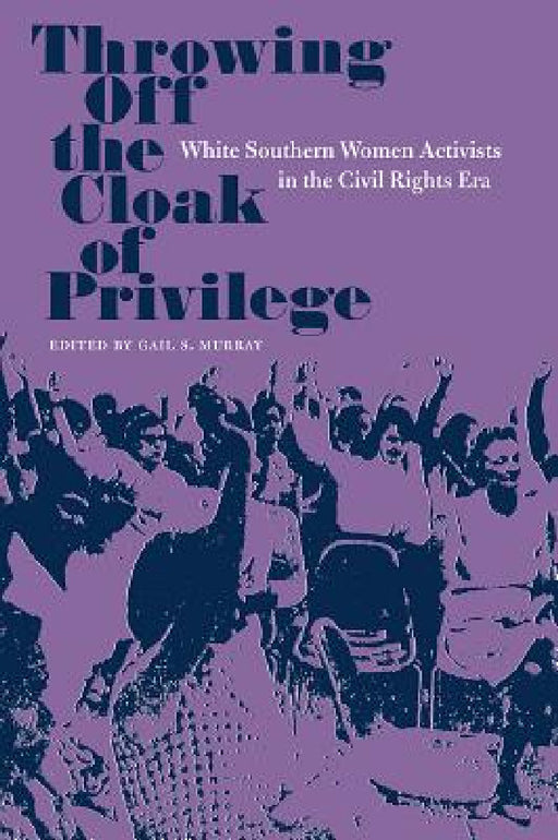 Throwing Off the Cloak of Privilege: White Southern Women Activists in the Civil Rights Era by Gail S. Murray