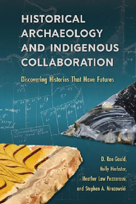 Historical Archaeology and Indigenous Collaboration: Discovering Histories That Have Futures by D. Rae Gould