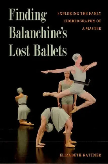 Finding Balanchine's Lost Ballets: Exploring the Early Choreography of a Master by Elizabeth Kattner