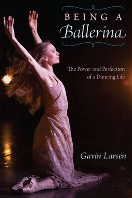 Being a Ballerina: The Power and Perfection of a Dancing Life by Gavin Larsen