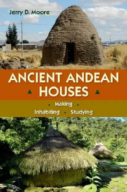 Ancient Andean Houses: Making, Inhabiting, Studying by Jerry D. Moore