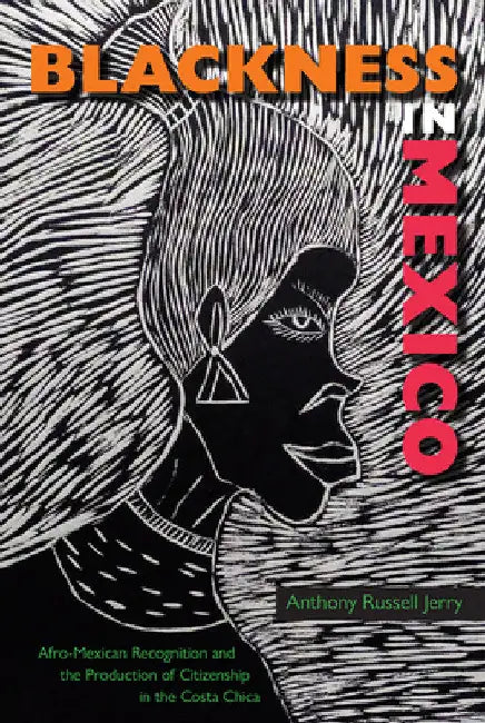Blackness in Mexico: Afro-Mexican Recognition and the Production of Citizenship in the Costa Chica by Anthony Russell Jerry