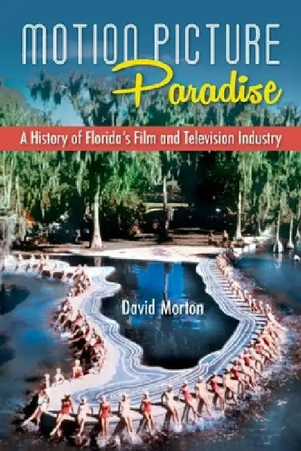 Motion Picture Paradise: A History of Florida's Film and Television Industry by David Morton
