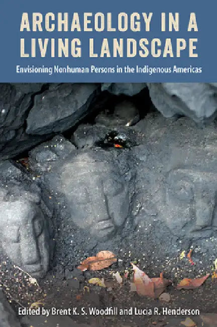 Archaeology in a Living Landscape: Envisioning Nonhuman Persons in the Indigenous Americas by Brent K. S. Woodfill