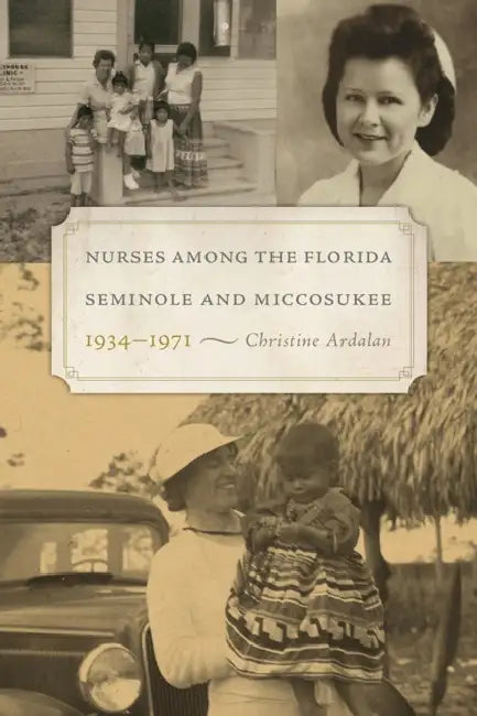 Nurses Among the Florida Seminole and Miccosukee, 1934-1971 by Christine Ardalan