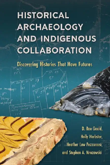 Historical Archaeology and Indigenous Collaboration: Discovering Histories That Have Futures by D. Rae Gould