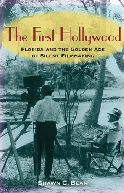 The First Hollywood: Florida and the Golden Age of Silent Filmmaking by Shawn C. Bean