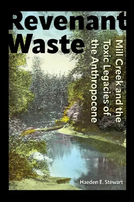 Revenant Waste: Mill Creek and the Toxic Legacies of the Anthropocene by Haeden E. Stewart