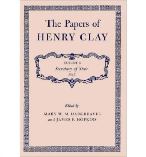 The Papers of Henry Clay: Secretary of State, 1827 Volume 6 by Henry Clay, Mary W. M. Hargreaves, James F. Hopkins