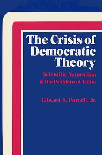 The Crisis of Democratic Theory: Scientific Naturalism and the Problem of Value by Jr. Purcell Edward A.