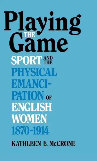 Playing the Game: Sports and the Physical Emancipation of English Women, 1870-1914 by Kathleen E. McCrone